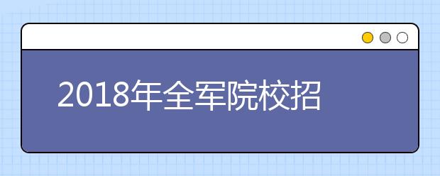 2018年全军院校招生计划下达：计划招收学员3.05万名