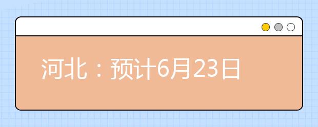 河北：预计6月23日左右公布高考成绩