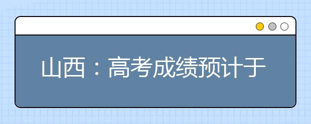 山西：高考成绩预计于6月24日公布