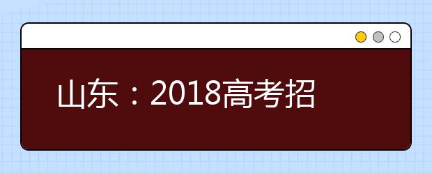 山东：2018高考招生录取政策四大主要变化