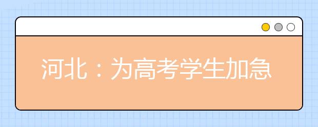 河北：为高考学生加急办理居民身份证开通“绿色通道”