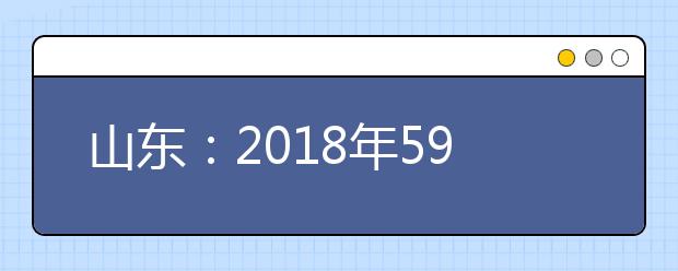 山东：2018年59.2万人参加高考 9所高校综招共招1270人