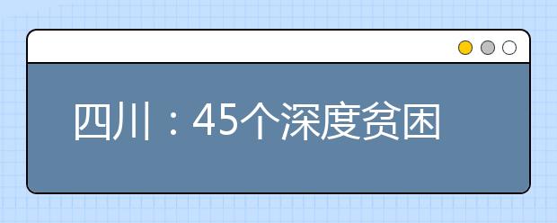 四川：45个深度贫困县高考生 2018年可报名免费定向培养计划