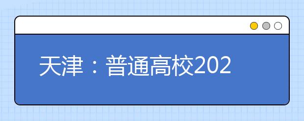 天津：普通高校2020年在津招生专业选考科目要求发布
