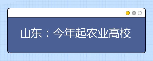 山东：今年起农业高校招收定向培养生 免除学费住宿费并给予生活补助