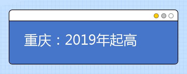 重庆：2019年起高考招生办法有调整