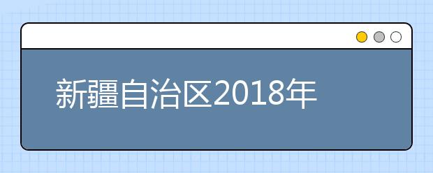 新疆自治区2018年普通高校招生工作规定出台