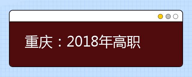 重庆：2018年高职分类考试招生分数线公布