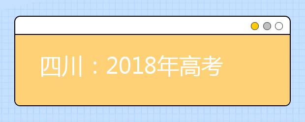 四川：2018年高考招生继续实施自主招生和“专项计划”——寒门学子入学机会更多更好