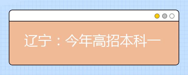 辽宁：今年高招本科一二批合并 普通类本科批设16个平行院校志愿