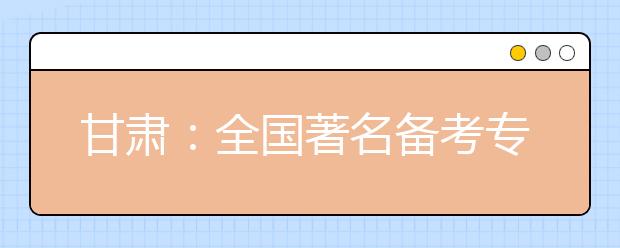 甘肃：全国著名备考专家来兰研讨高考命题新趋势