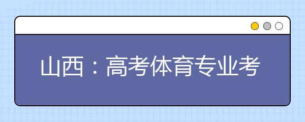 山西：高考体育专业考试4月9日至21日进行