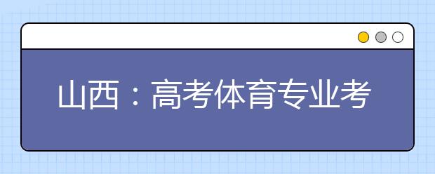 山西：高考体育专业考试4月9日至21日进行