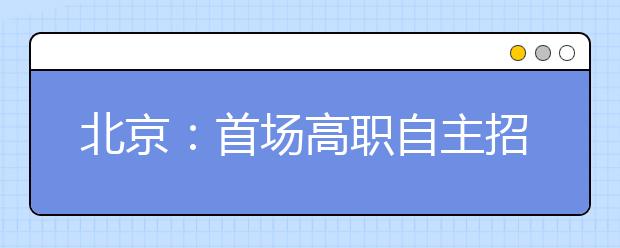 北京：首场高职自主招生联合咨询会 就业前景成热门话题