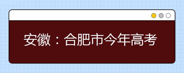 安徽：合肥市今年高考报名人数6.8万多人 比去年增加1075人