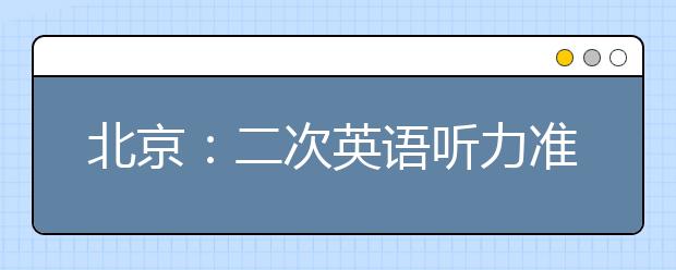 北京：二次英语听力准考证12日起打印