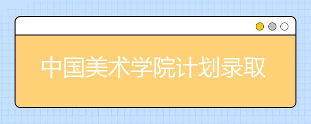 中国美术学院计划录取本科生1621名 考录比例近50∶1