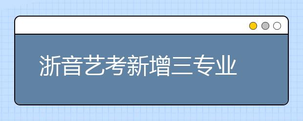 浙音艺考新增三专业 首次招收港澳台考生与来华留学生