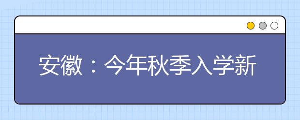 安徽：今年秋季入学新生 开始实施高考新方案