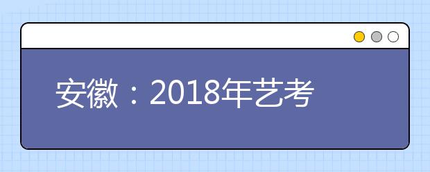 安徽：2018年艺考生须参加普通高考 招生共设置五个批次