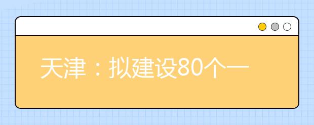 天津：拟建设80个一流学科