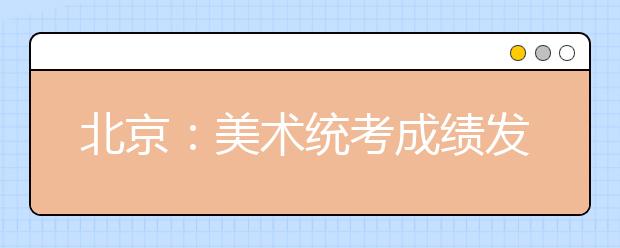 北京：美术统考成绩发布 考生要统筹安排校考和文化课备考