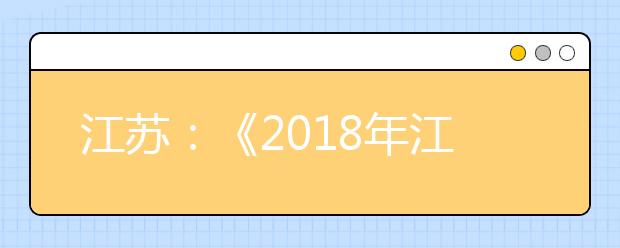 江苏：《2018年江苏省高考考试说明》出炉 高考考查科目内容有调整