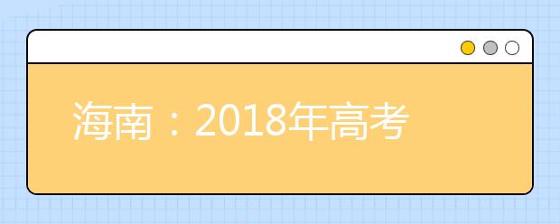 海南：2018年高考11月29日启动报名 详解报名条件