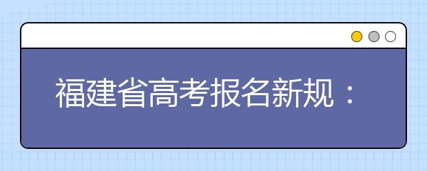 福建省高考报名新规：非福建户籍考生在闽报名父母要有社保