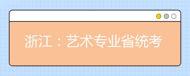 浙江：艺术专业省统考要来了!美术类、音乐类报考资讯先Get起来