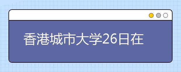 香港城市大学26日在北京举办招生咨询日活动