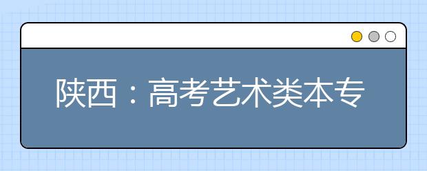 陕西：高考艺术类本专科明年实行分段录取