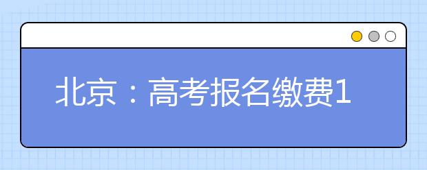 北京：高考报名缴费17日开始 考生要熟悉支付流程