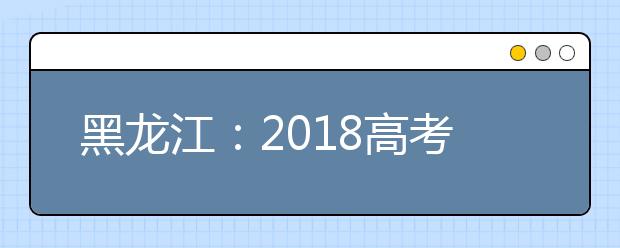 黑龙江：2018高考照顾录取对象申报审查11月1日开始