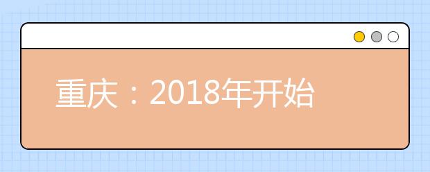 重庆：2018年开始实施高等职业教育分类考试招生 高考生的录取机会更多了