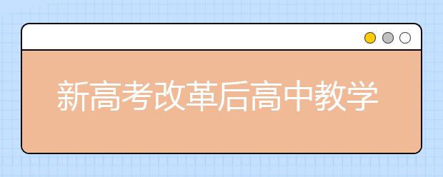 新高考改革后高中教学咋调整?安徽省教育厅给指导意见