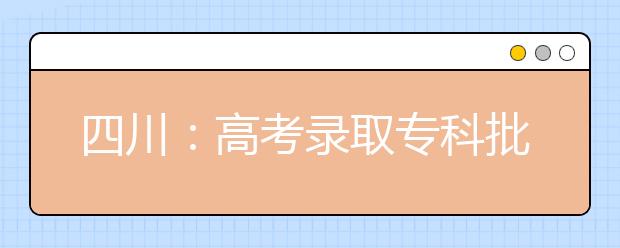 四川：高考录取专科批院校开始投档 本科院校专科班最受考生青睐