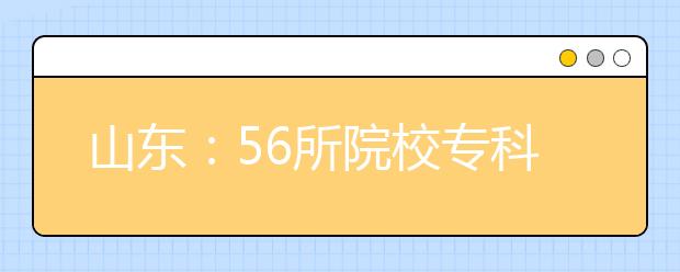 山东：56所院校专科投档线超本科线