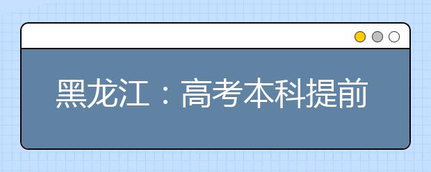 黑龙江：高考本科提前批次8日开始录取 44所院校计划录取998人