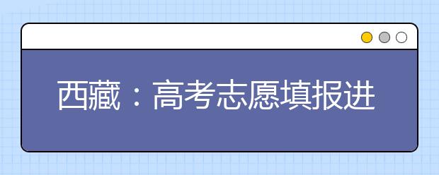 西藏：高考志愿填报进入倒计时 你关心的问题答案都在这