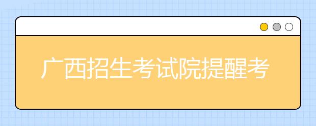 广西招生考试院提醒考生了解高校招生平行志愿填报