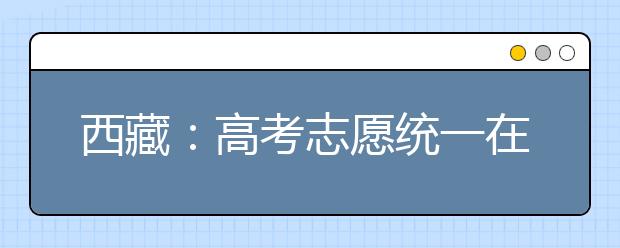 西藏：高考志愿统一在6月26日至7月1日填报