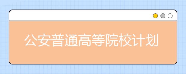 公安普通高等院校计划在鄂招生1012人