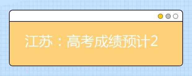 江苏：高考成绩预计25日公布 一阶段填报志愿将从6月27日启动