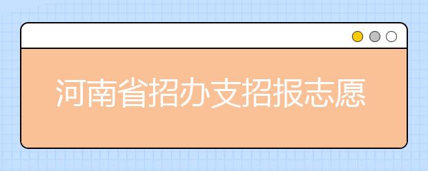 河南省招办支招报志愿：平行志愿有梯度 三个“专项”可兼报