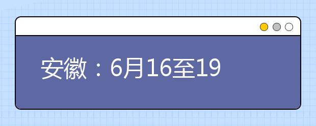 安徽：6月16至19日考生可模拟填报志愿