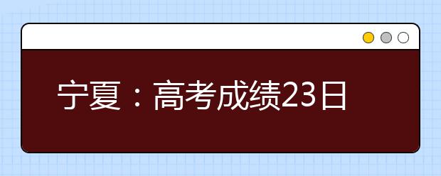 宁夏：高考成绩23日公布 教育部门提示注意事项