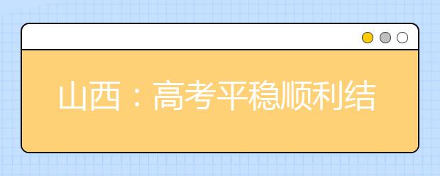 山西：高考平稳顺利结束 高考成绩预计6月24日公布