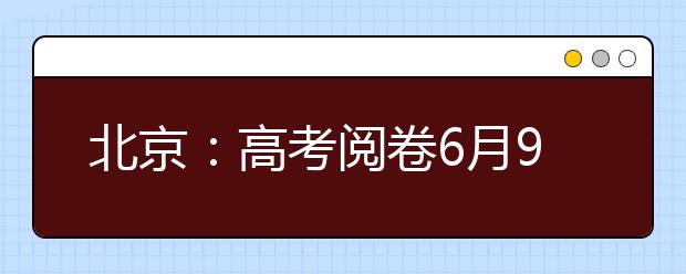 北京：高考阅卷6月9日启动 6月23日发布高考成绩