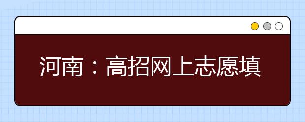 河南：高招网上志愿填报系统6月25日开通